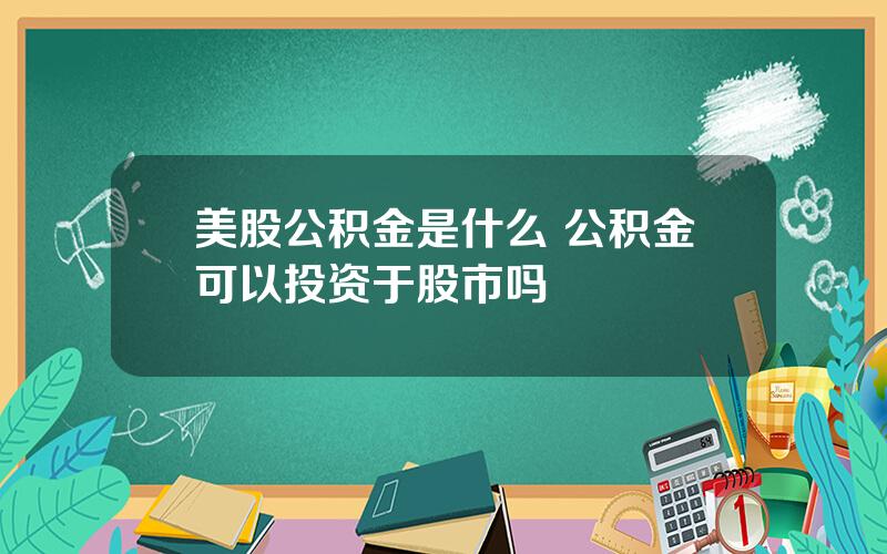 美股公积金是什么 公积金可以投资于股市吗